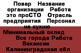 Повар › Название организации ­ Работа-это проСТО › Отрасль предприятия ­ Персонал на кухню › Минимальный оклад ­ 25 000 - Все города Работа » Вакансии   . Калининградская обл.,Приморск г.